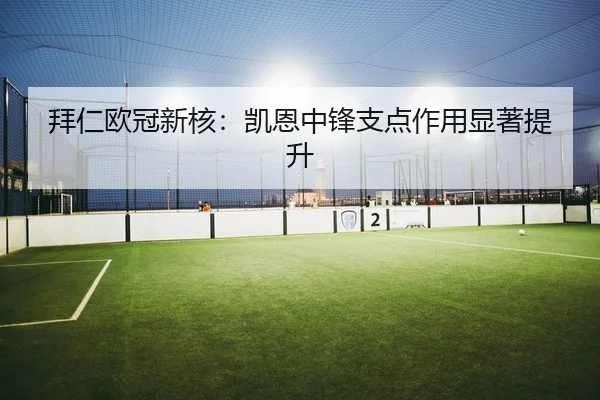 拜仁欧冠新核：凯恩中锋支点作用显著提升