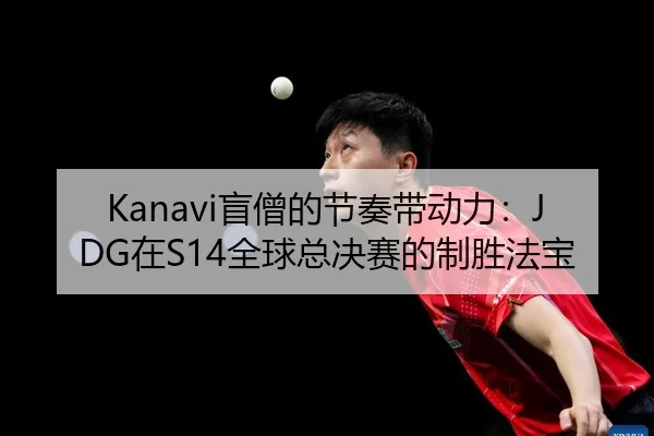Kanavi盲僧的节奏带动力：JDG在S14全球总决赛的制胜法宝