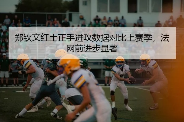 郑钦文红土正手进攻数据对比上赛季，法网前进步显著